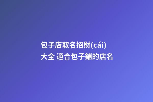 包子店取名招財(cái)大全 適合包子鋪的店名-第1張-店鋪起名-玄機(jī)派
